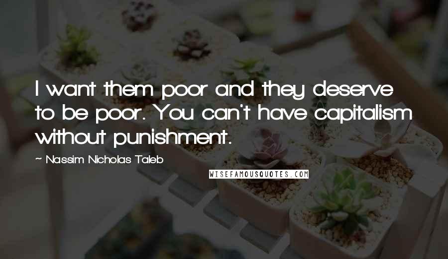 Nassim Nicholas Taleb Quotes: I want them poor and they deserve to be poor. You can't have capitalism without punishment.