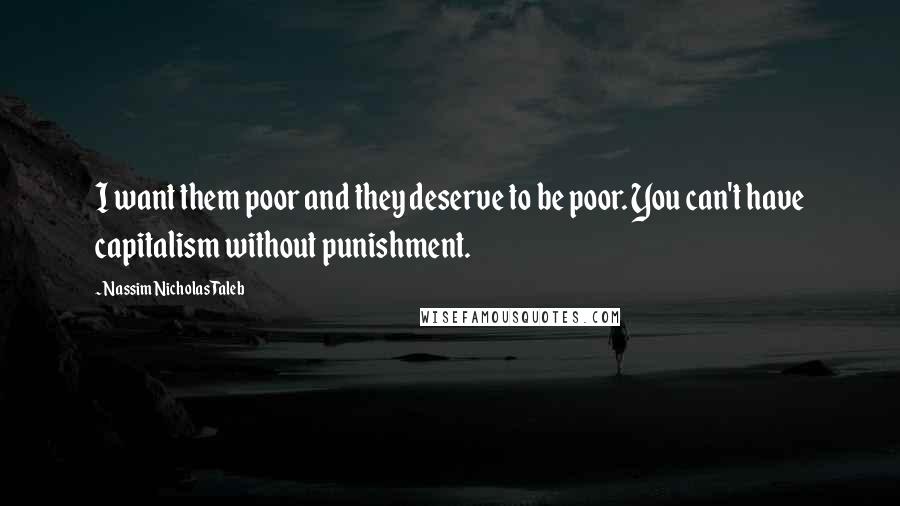 Nassim Nicholas Taleb Quotes: I want them poor and they deserve to be poor. You can't have capitalism without punishment.