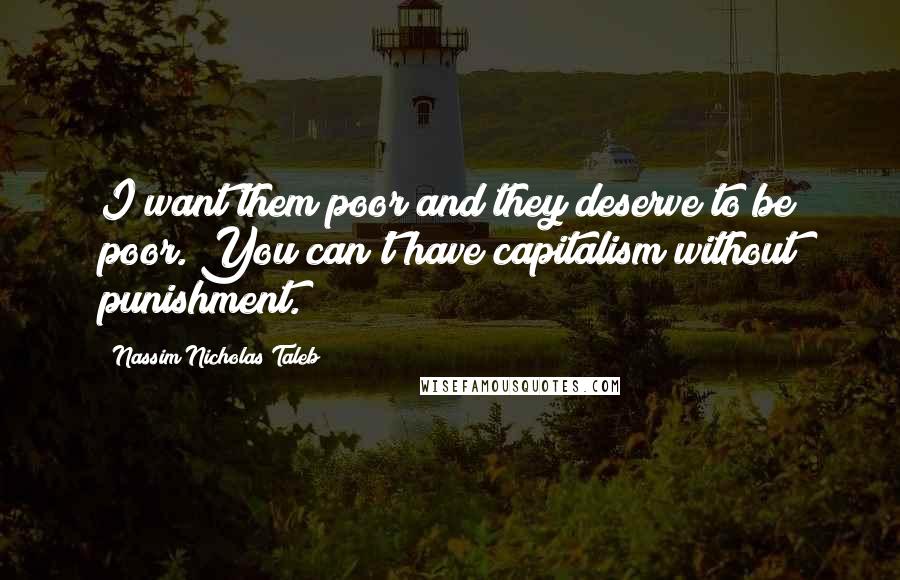 Nassim Nicholas Taleb Quotes: I want them poor and they deserve to be poor. You can't have capitalism without punishment.