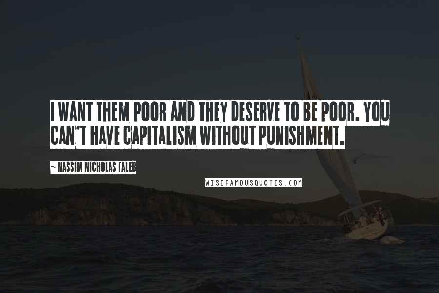 Nassim Nicholas Taleb Quotes: I want them poor and they deserve to be poor. You can't have capitalism without punishment.