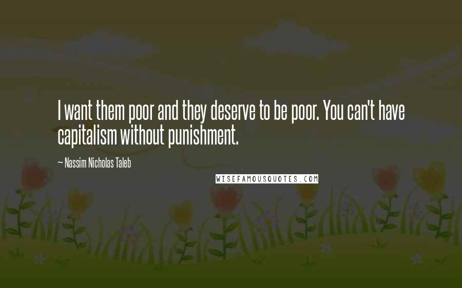 Nassim Nicholas Taleb Quotes: I want them poor and they deserve to be poor. You can't have capitalism without punishment.