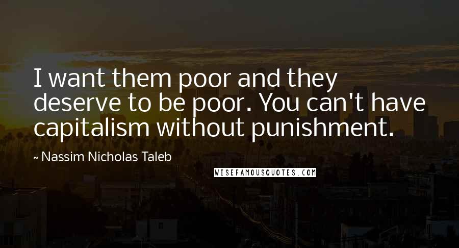 Nassim Nicholas Taleb Quotes: I want them poor and they deserve to be poor. You can't have capitalism without punishment.