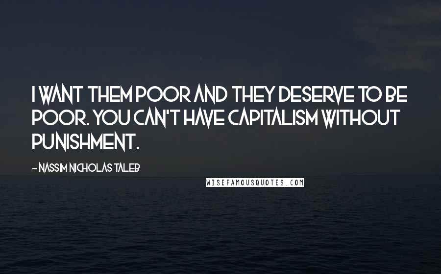Nassim Nicholas Taleb Quotes: I want them poor and they deserve to be poor. You can't have capitalism without punishment.