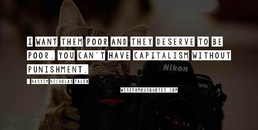 Nassim Nicholas Taleb Quotes: I want them poor and they deserve to be poor. You can't have capitalism without punishment.