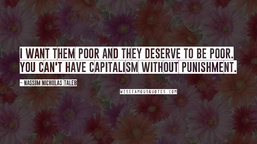 Nassim Nicholas Taleb Quotes: I want them poor and they deserve to be poor. You can't have capitalism without punishment.