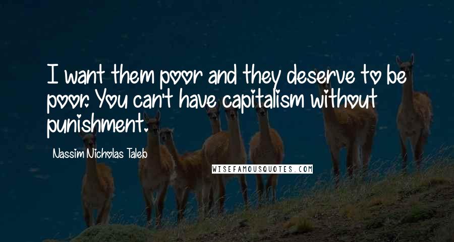 Nassim Nicholas Taleb Quotes: I want them poor and they deserve to be poor. You can't have capitalism without punishment.