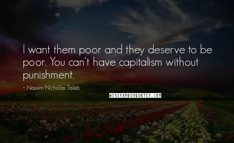 Nassim Nicholas Taleb Quotes: I want them poor and they deserve to be poor. You can't have capitalism without punishment.