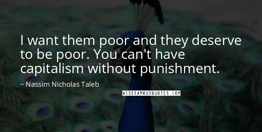 Nassim Nicholas Taleb Quotes: I want them poor and they deserve to be poor. You can't have capitalism without punishment.
