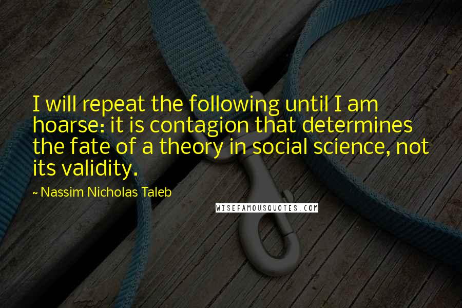 Nassim Nicholas Taleb Quotes: I will repeat the following until I am hoarse: it is contagion that determines the fate of a theory in social science, not its validity.