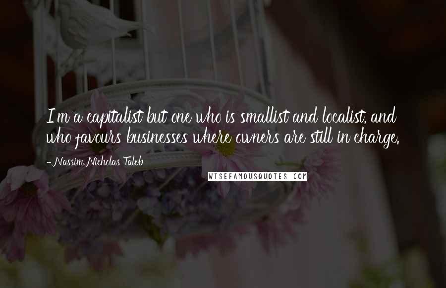 Nassim Nicholas Taleb Quotes: I'm a capitalist but one who is smallist and localist, and who favours businesses where owners are still in charge.