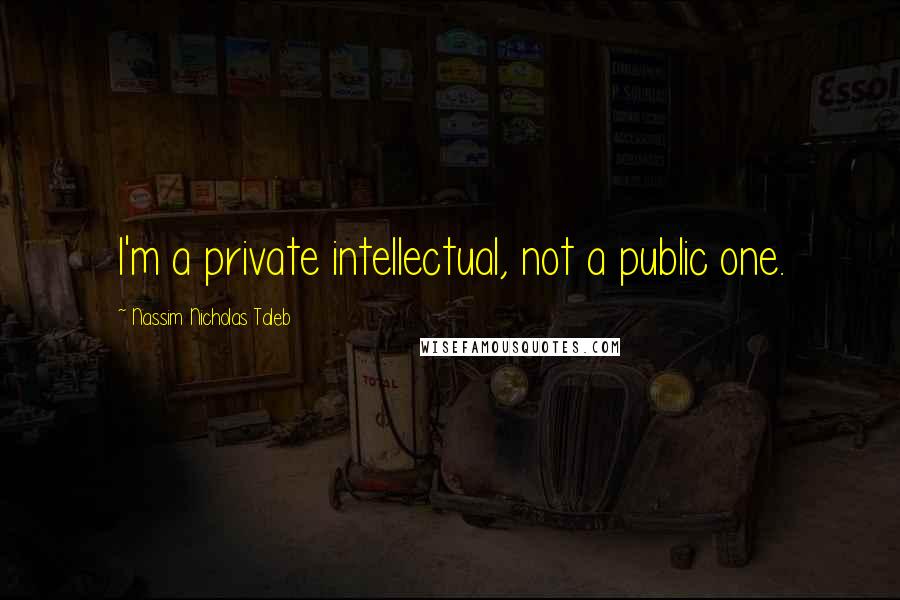 Nassim Nicholas Taleb Quotes: I'm a private intellectual, not a public one.