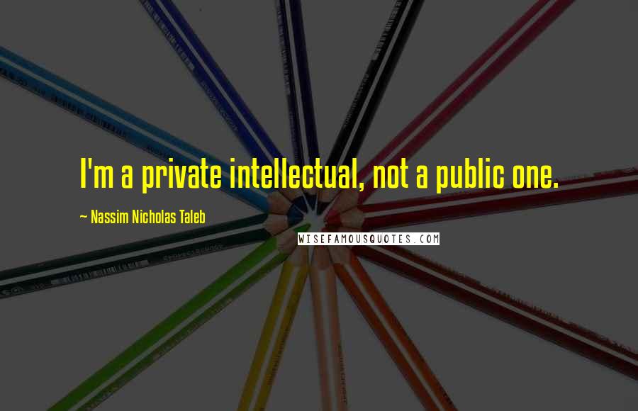 Nassim Nicholas Taleb Quotes: I'm a private intellectual, not a public one.