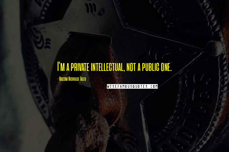 Nassim Nicholas Taleb Quotes: I'm a private intellectual, not a public one.