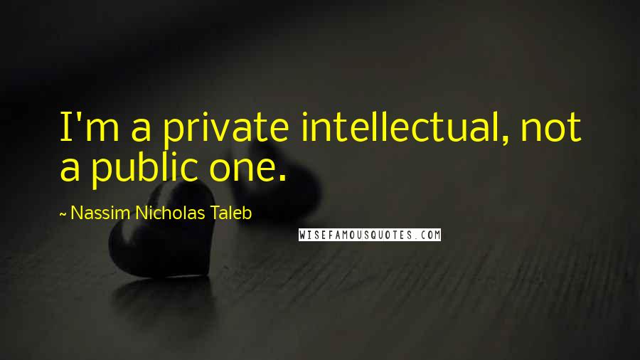 Nassim Nicholas Taleb Quotes: I'm a private intellectual, not a public one.