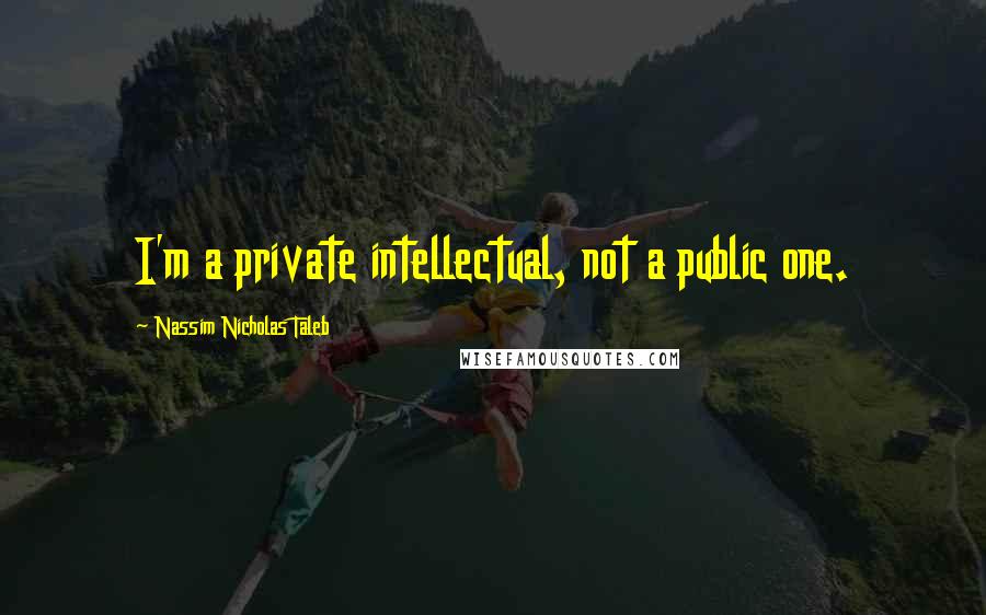 Nassim Nicholas Taleb Quotes: I'm a private intellectual, not a public one.