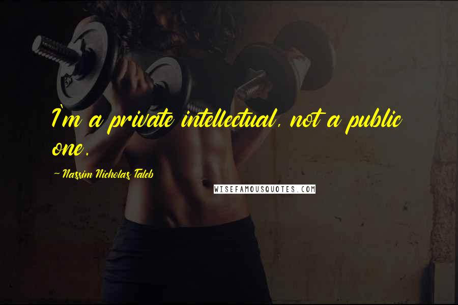 Nassim Nicholas Taleb Quotes: I'm a private intellectual, not a public one.