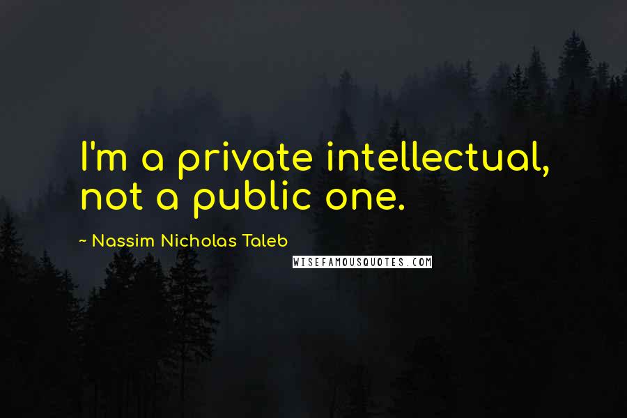 Nassim Nicholas Taleb Quotes: I'm a private intellectual, not a public one.