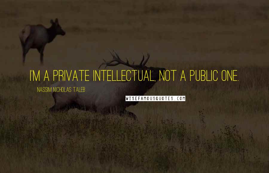 Nassim Nicholas Taleb Quotes: I'm a private intellectual, not a public one.