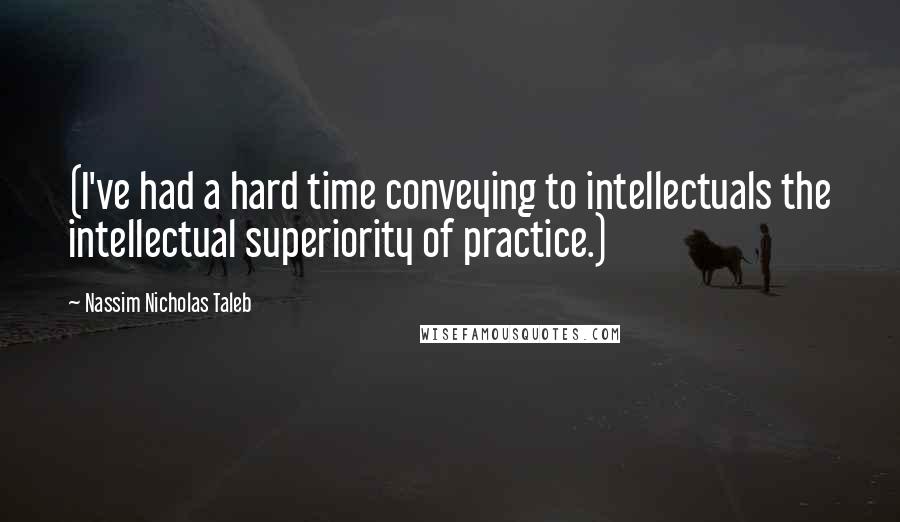 Nassim Nicholas Taleb Quotes: (I've had a hard time conveying to intellectuals the intellectual superiority of practice.)
