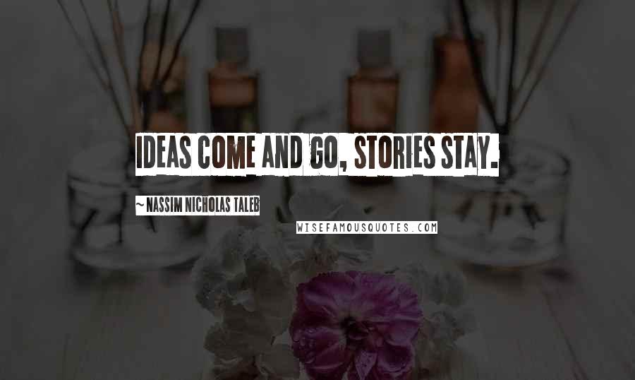 Nassim Nicholas Taleb Quotes: Ideas come and go, stories stay.