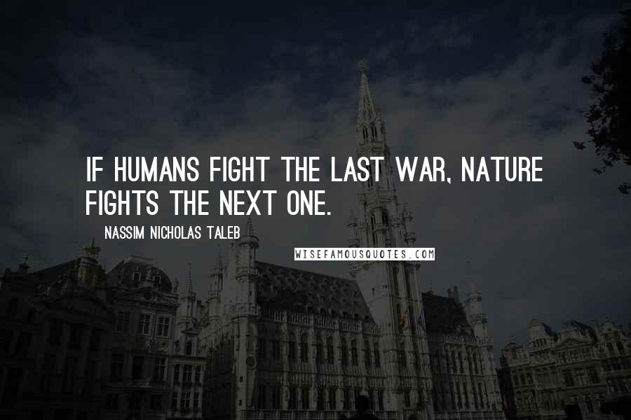 Nassim Nicholas Taleb Quotes: If humans fight the last war, nature fights the next one.