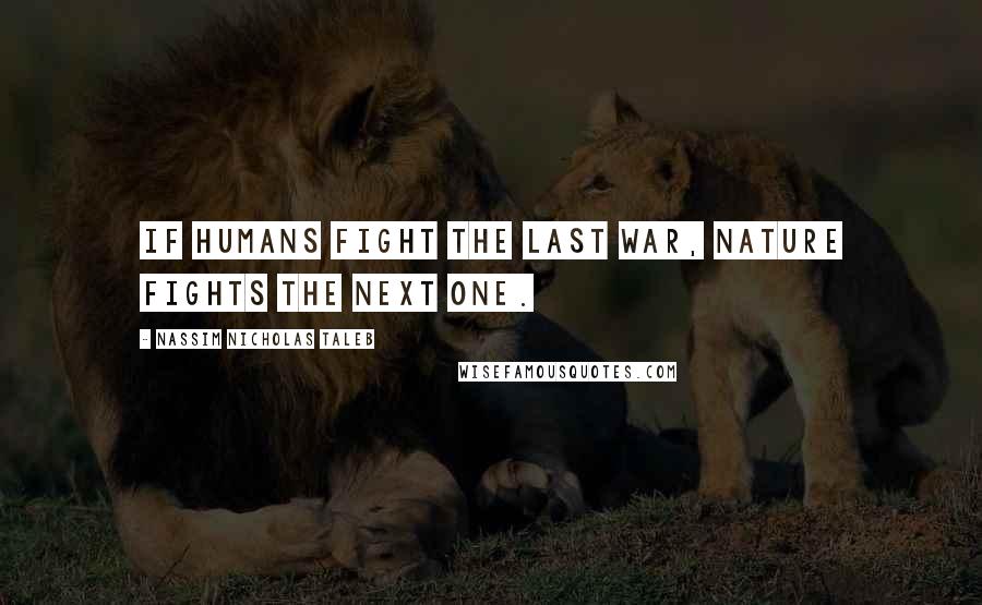 Nassim Nicholas Taleb Quotes: If humans fight the last war, nature fights the next one.