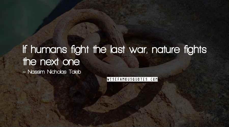 Nassim Nicholas Taleb Quotes: If humans fight the last war, nature fights the next one.