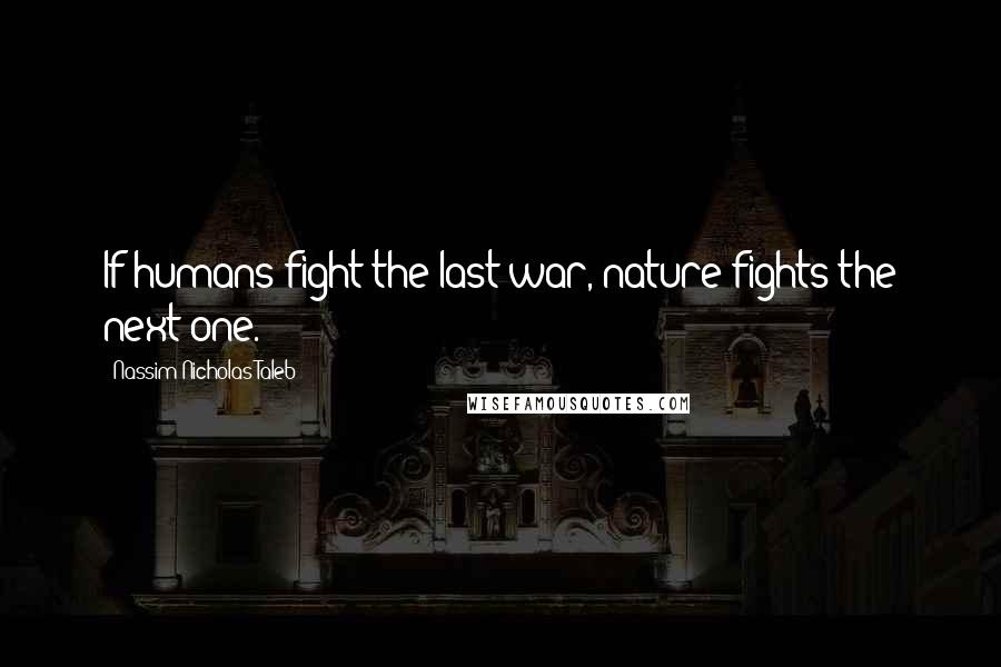 Nassim Nicholas Taleb Quotes: If humans fight the last war, nature fights the next one.