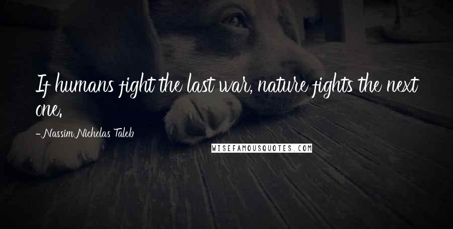 Nassim Nicholas Taleb Quotes: If humans fight the last war, nature fights the next one.