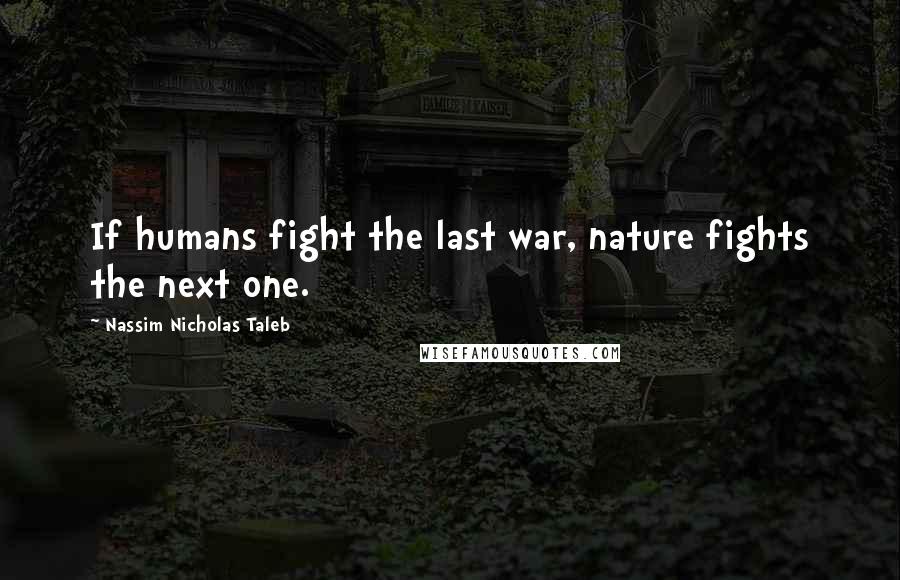 Nassim Nicholas Taleb Quotes: If humans fight the last war, nature fights the next one.