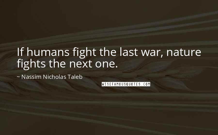 Nassim Nicholas Taleb Quotes: If humans fight the last war, nature fights the next one.