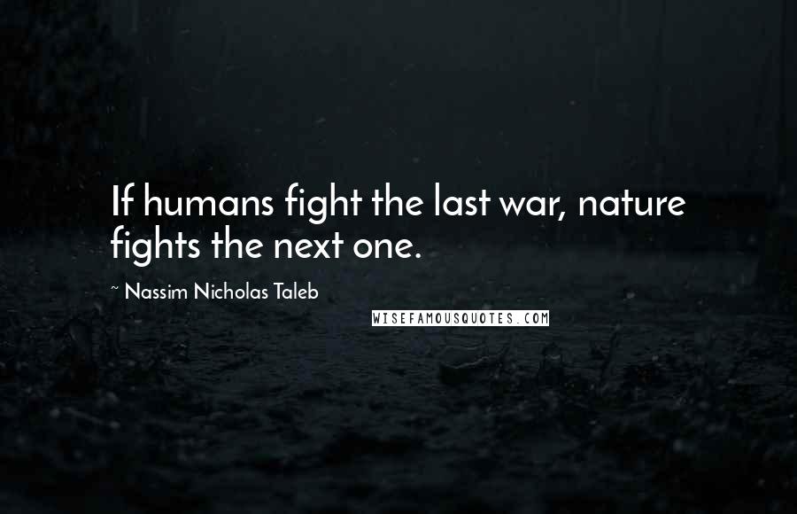 Nassim Nicholas Taleb Quotes: If humans fight the last war, nature fights the next one.