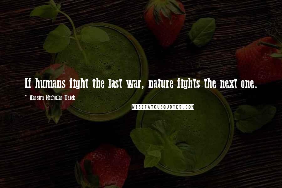 Nassim Nicholas Taleb Quotes: If humans fight the last war, nature fights the next one.