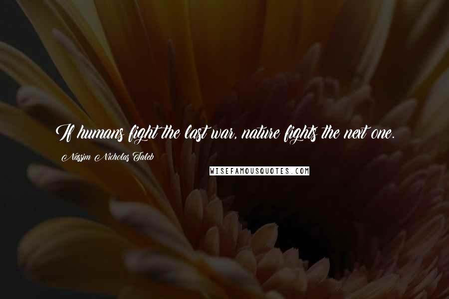 Nassim Nicholas Taleb Quotes: If humans fight the last war, nature fights the next one.