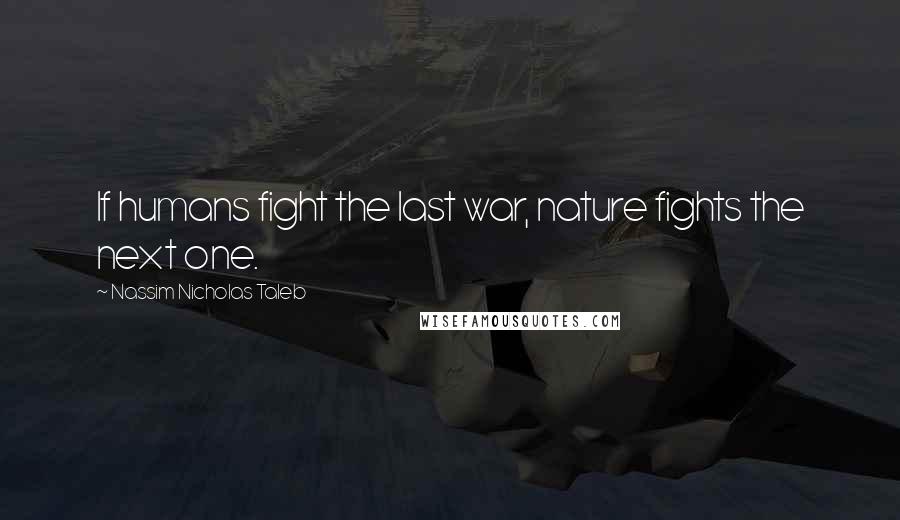 Nassim Nicholas Taleb Quotes: If humans fight the last war, nature fights the next one.