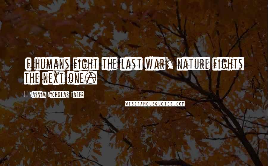 Nassim Nicholas Taleb Quotes: If humans fight the last war, nature fights the next one.