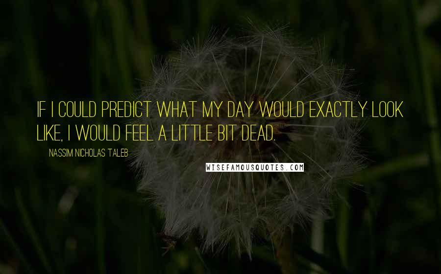 Nassim Nicholas Taleb Quotes: If I could predict what my day would exactly look like, I would feel a little bit dead.