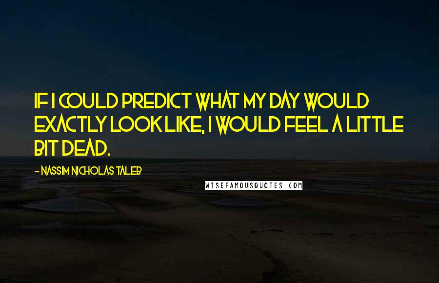 Nassim Nicholas Taleb Quotes: If I could predict what my day would exactly look like, I would feel a little bit dead.