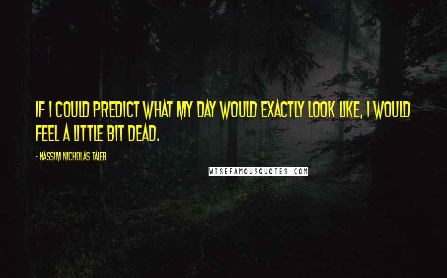 Nassim Nicholas Taleb Quotes: If I could predict what my day would exactly look like, I would feel a little bit dead.
