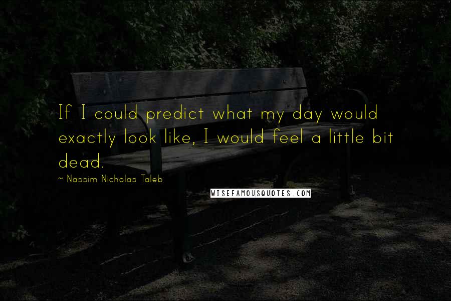 Nassim Nicholas Taleb Quotes: If I could predict what my day would exactly look like, I would feel a little bit dead.