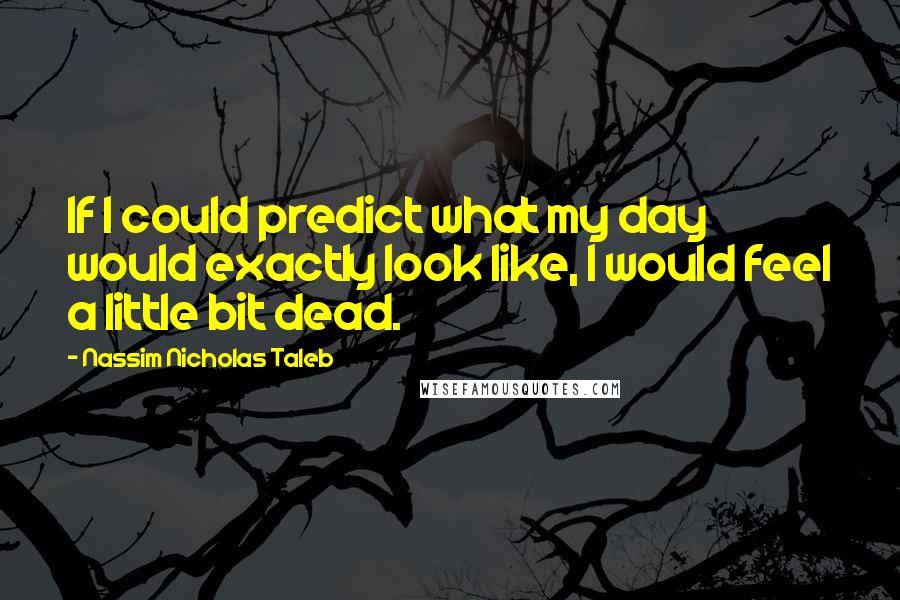 Nassim Nicholas Taleb Quotes: If I could predict what my day would exactly look like, I would feel a little bit dead.