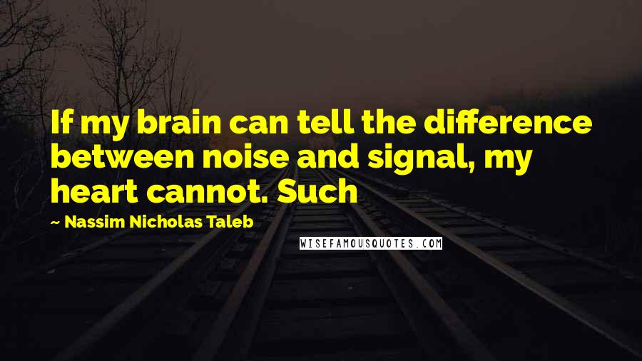 Nassim Nicholas Taleb Quotes: If my brain can tell the difference between noise and signal, my heart cannot. Such