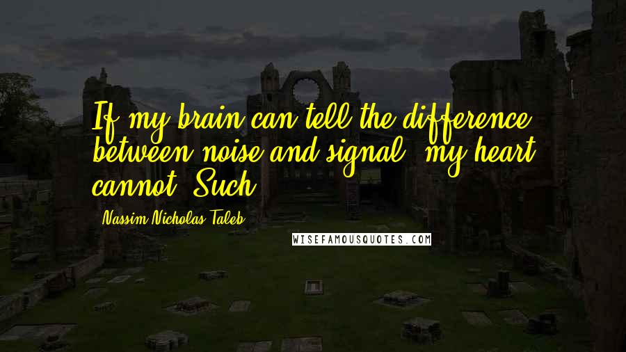 Nassim Nicholas Taleb Quotes: If my brain can tell the difference between noise and signal, my heart cannot. Such