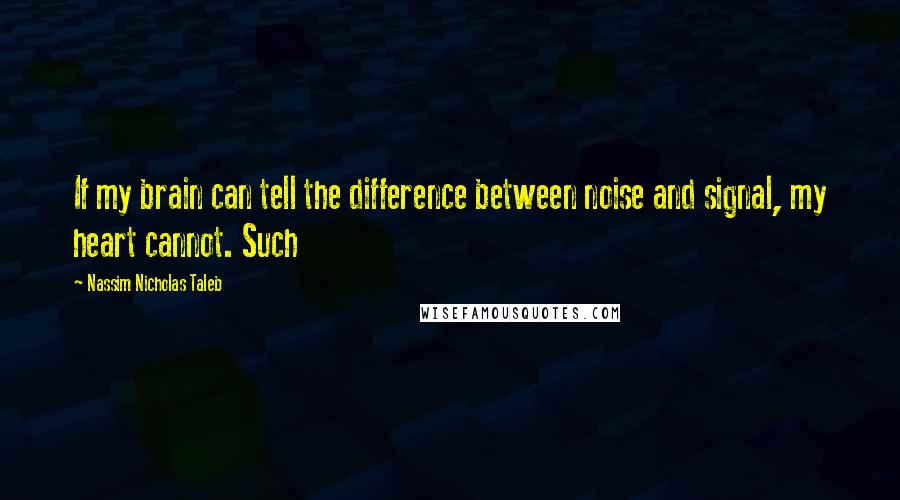 Nassim Nicholas Taleb Quotes: If my brain can tell the difference between noise and signal, my heart cannot. Such