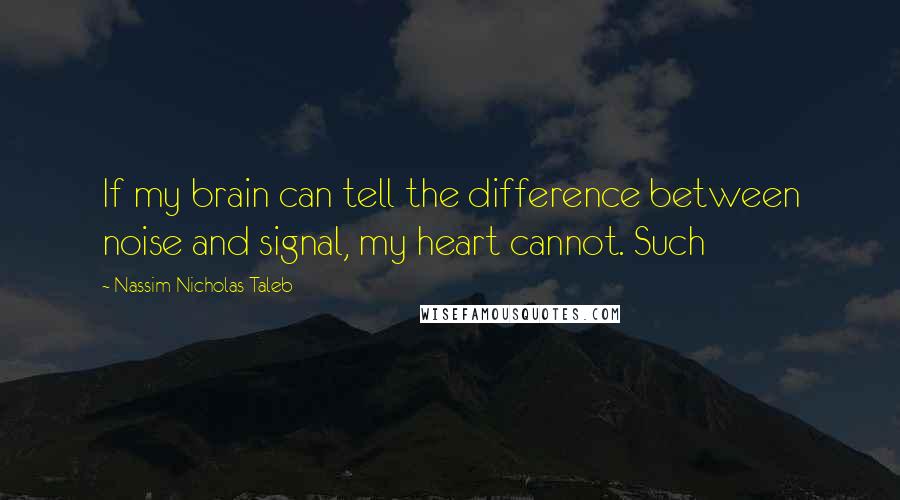Nassim Nicholas Taleb Quotes: If my brain can tell the difference between noise and signal, my heart cannot. Such