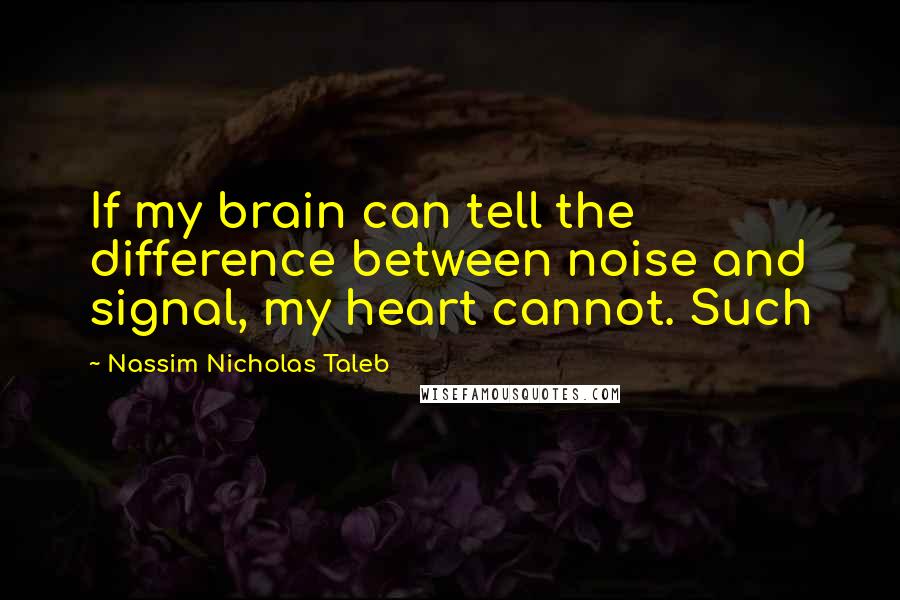 Nassim Nicholas Taleb Quotes: If my brain can tell the difference between noise and signal, my heart cannot. Such
