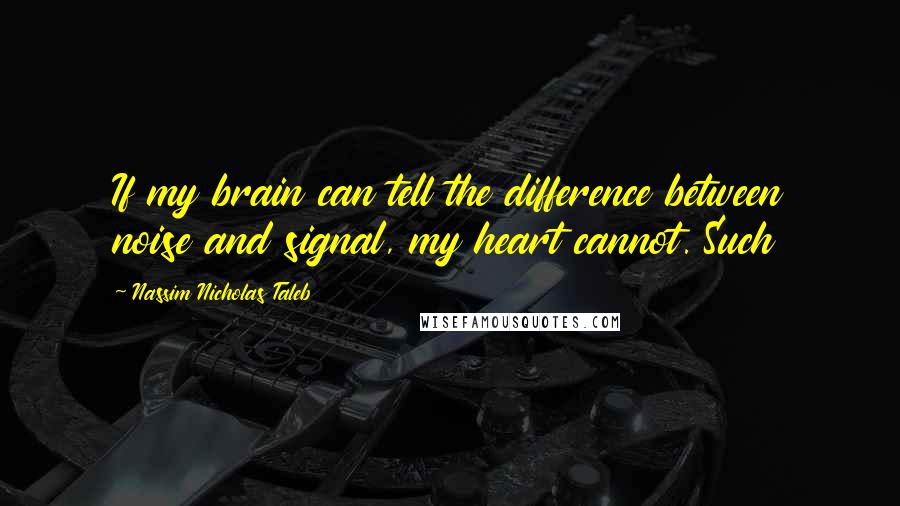 Nassim Nicholas Taleb Quotes: If my brain can tell the difference between noise and signal, my heart cannot. Such