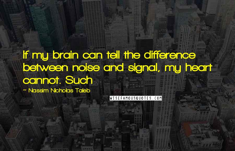 Nassim Nicholas Taleb Quotes: If my brain can tell the difference between noise and signal, my heart cannot. Such