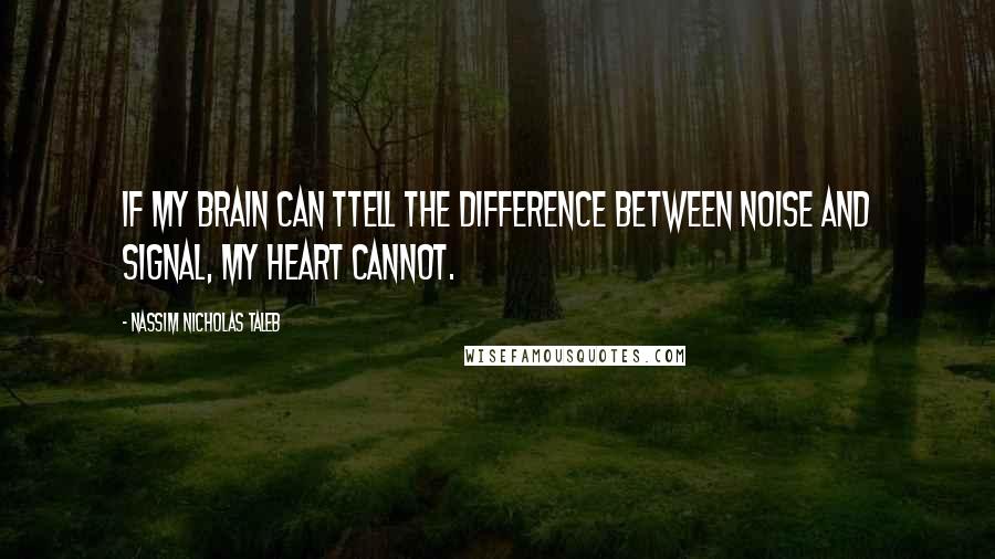 Nassim Nicholas Taleb Quotes: If my brain can ttell the difference between noise and signal, my heart cannot.