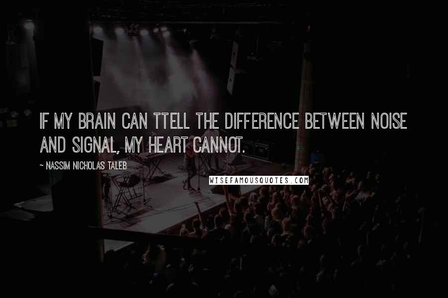 Nassim Nicholas Taleb Quotes: If my brain can ttell the difference between noise and signal, my heart cannot.